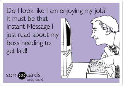 Do I look like I am enjoying my job? It must be that
Instant Message I
just read about my
boss needing to
get laid!