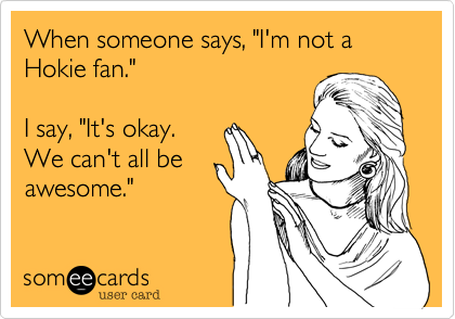 When someone says, "I'm not a Hokie fan."

I say, "It's okay.
We can't all be 
awesome."