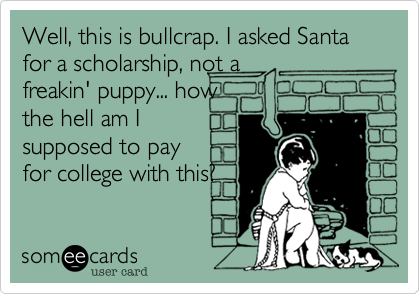 Well, this is bullcrap. I asked Santa for a scholarship, not a
freakin' puppy... how
the hell am I
supposed to pay
for college with this?