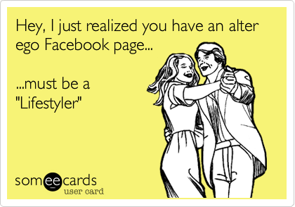 Hey, I just realized you have an alter ego Facebook page... 

...must be a
"Lifestyler"