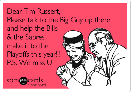 Dear Tim Russert,
Please talk to the Big Guy up there and help the Bills
& the Sabres
make it to the
Playoffs this year!!!
P.S. We miss U 