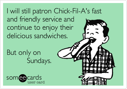 I will still patron Chick-Fil-A's fast and friendly service and
continue to enjoy their
delicious sandwiches.

But only on
          Sundays. 