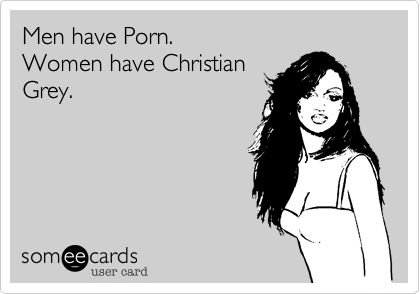 Men have Porn. 
Women have Christian
Grey.