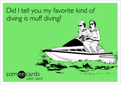 Did I tell you my favorite kind of diving is muff diving?