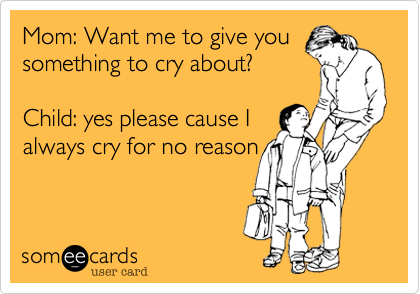 Mom: Want me to give you
something to cry about? 

Child: yes please cause I
always cry for no reason