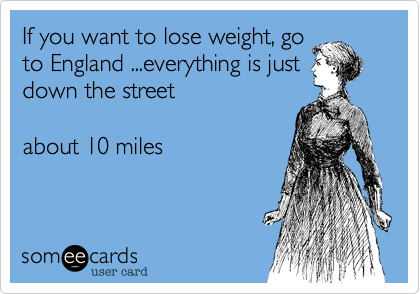 If you want to lose weight, go
to England ...everything is just
down the street

about 10 miles