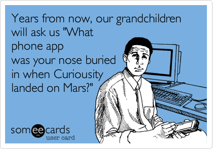 Years from now, our grandchildren will ask us "What
phone app
was your nose buried
in when Curiousity
landed on Mars?"