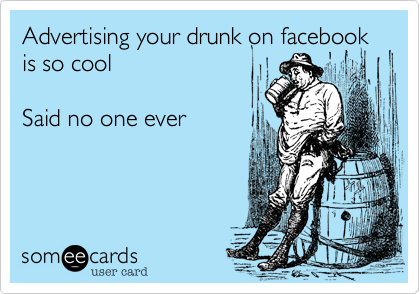 Advertising your drunk on facebook is so cool

Said no one ever
