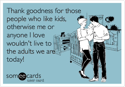 Thank goodness for those 
people who like kids,
otherwise me or
anyone I love
wouldn't live to
the adults we are
today!