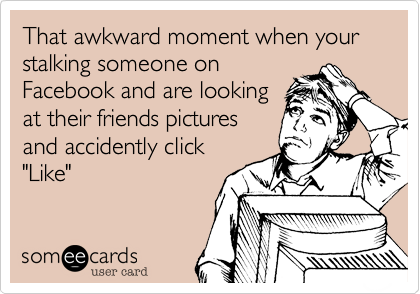 That awkward moment when your stalking someone on
Facebook and are looking
at their friends pictures
and accidently click
"Like"