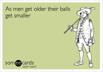 As men get older their balls
get smaller