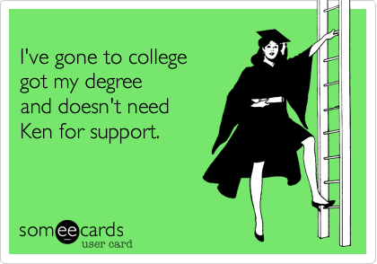 
I've gone to college
got my degree
and doesn't need
Ken for support.