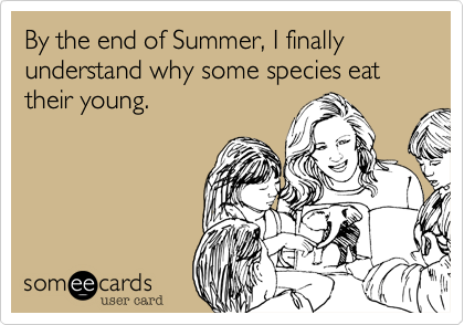 By the end of Summer, I finally understand why some species eat their young.