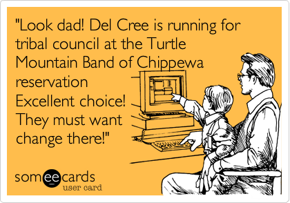 "Look dad! Del Cree is running for tribal council at the Turtle
Mountain Band of Chippewa
reservation
Excellent choice!
They must want
change there!"