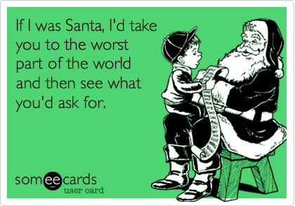 If I was Santa, I'd take
you to the worst
part of the world
and then see what
you'd ask for.