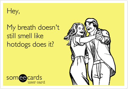 Hey, 

My breath doesn't
still smell like
hotdogs does it?
