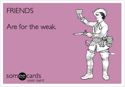 Friends Are For The Weak Friendship Ecard