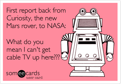 First report back from
Curiosity, the new 
Mars rover, to NASA:

What do you
mean I can't get
cable TV up here???