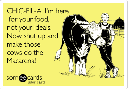 CHIC-FIL-A, I'm here
 for your food,
not your ideals.
Now shut up and
make those
cows do the
Macarena!