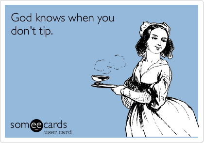 God knows when you
don't tip.