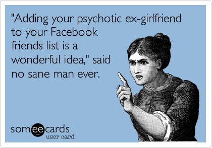 "Adding your psychotic ex-girlfriend to your Facebook
friends list is a
wonderful idea," said
no sane man ever.