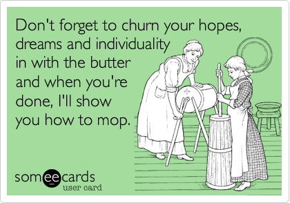 Don't forget to churn your hopes, dreams and individuality
in with the butter
and when you're
done, I'll show
you how to mop.