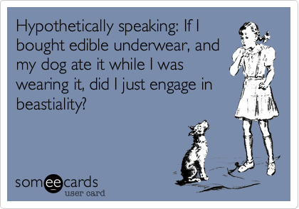 Hypothetically speaking: If I
bought edible underwear, and
my dog ate it while I was
wearing it, did I just engage in
beastiality?