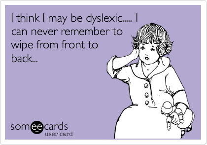 I think I may be dyslexic..... I
can never remember to
wipe from front to
back...