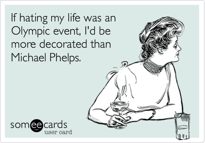 If hating my life was an
Olympic event, I'd be
more decorated than
Michael Phelps.