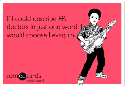
If I could describe ER
doctors in just one word, I
would choose Levaquin.