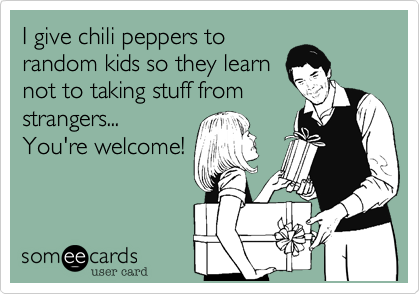 I give chili peppers to
random kids so they learn
not to taking stuff from
strangers...
You're welcome!