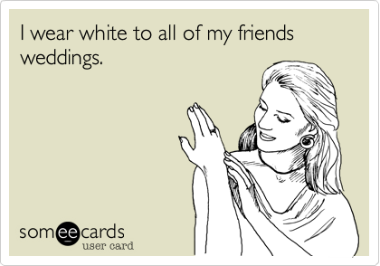 I wear white to all of my friends weddings. 