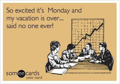 So excited it's  Monday and 
my vacation is over....
said no one ever!