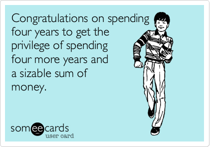 Congratulations on spending
four years to get the
privilege of spending
four more years and
a sizable sum of
money.