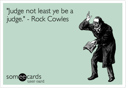 "Judge not least ye be a
judge." - Rock Cowles