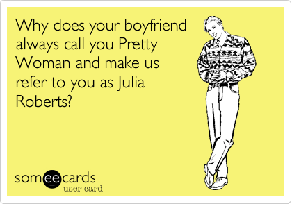 Why does your boyfriend
always call you Pretty
Woman and make us
refer to you as Julia
Roberts?