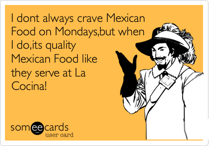 I dont always crave Mexican
Food on Mondays,but when
I do,its quality
Mexican Food like
they serve at La
Cocina!