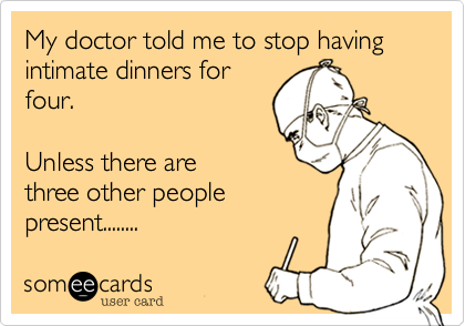 My doctor told me to stop having intimate dinners for
four.  

Unless there are
three other people
present........ 