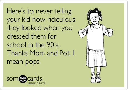 Here's to never telling
your kid how ridiculous
they looked when you
dressed them for
school in the 90's.
Thanks Mom and Pot, I
mean pops.