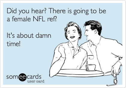 Did you hear? There is going to be a female NFL ref? 
 
It's about damn
time!
 