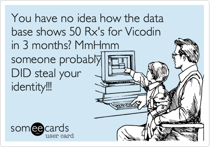 You have no idea how the data base shows 50 Rx's for Vicodin
in 3 months? MmHmm
someone probably
DID steal your
identity!!!