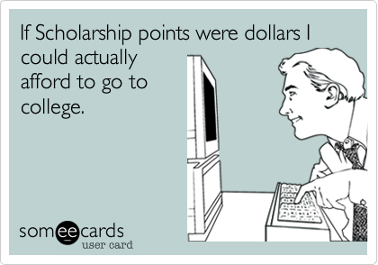 If Scholarship points were dollars I could actually
afford to go to
college.
