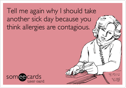 Tell me again why I should take
another sick day because you
think allergies are contagious.