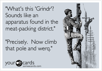 "What's this 'Grindr'? 
Sounds like an
apparatus found in the
meat-packing district."

"Precisely.  Now climb
that pole and werq."
