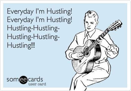Everyday I'm Hustling! 
Everyday I'm Hustling!
Hustling-Hustling-
Hustling-Hustling-
Hustling!!!