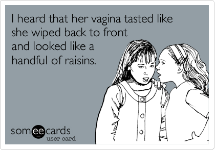 I heard that her vagina tasted like she wiped back to front
and looked like a
handful of raisins.