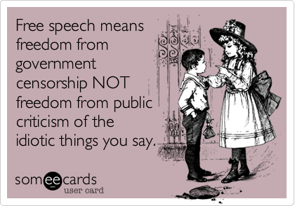 Free speech means
freedom from
government
censorship NOT
freedom from public
criticism of the
idiotic things you say. 