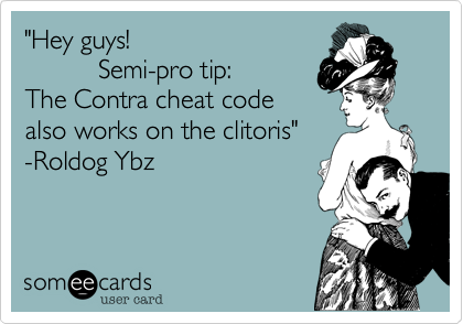 "Hey guys! 
          Semi-pro tip:  
The Contra cheat code
also works on the clitoris" 
-Roldog Ybz