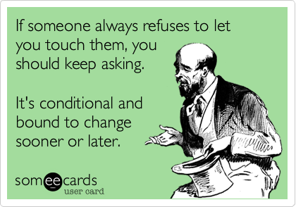 If someone always refuses to let you touch them, you
should keep asking. 
 
It's conditional and 
bound to change
sooner or later.
