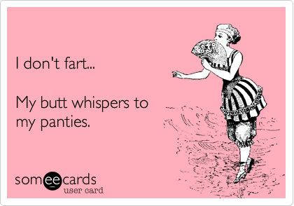 

I don't fart...

My butt whispers to
my panties.